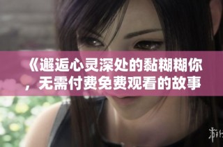 《邂逅心灵深处的黏糊糊你，无需付费免费观看的故事》