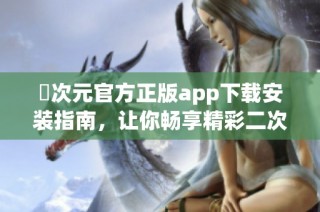 囧次元官方正版app下载安装指南，让你畅享精彩二次元世界