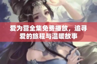 爱为营全集免费播放，追寻爱的旅程与温暖故事