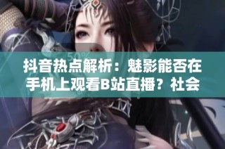 抖音热点解析：魅影能否在手机上观看B站直播？社会新闻带你了解更多资讯