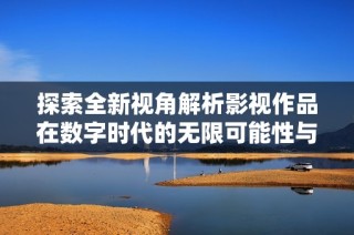 探索全新视角解析影视作品在数字时代的无限可能性与发展趋势