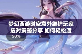 梦幻西游时空意外维护玩家应对策略分享 如何轻松渡过游戏黑屏期