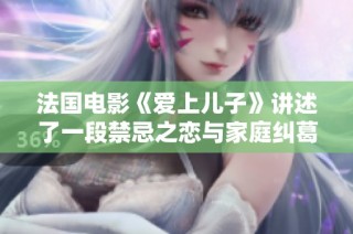 法国电影《爱上儿子》讲述了一段禁忌之恋与家庭纠葛的动人故事