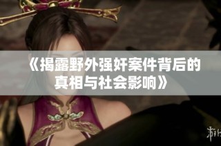《揭露野外强奸案件背后的真相与社会影响》