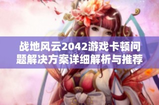 战地风云2042游戏卡顿问题解决方案详细解析与推荐