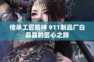 传承工匠精神 911制品厂白晶晶的匠心之路