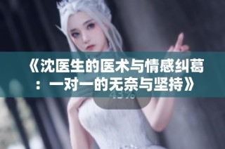 《沈医生的医术与情感纠葛：一对一的无奈与坚持》