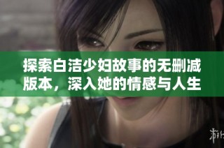 探索白洁少妇故事的无删减版本，深入她的情感与人生经历