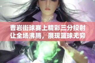 曹岩街球赛上精彩三分投射让全场沸腾，展现篮球无穷魅力