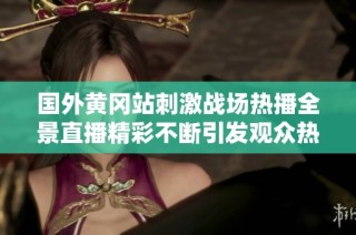 国外黄冈站刺激战场热播全景直播精彩不断引发观众热情