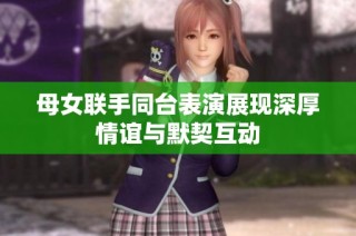 母女联手同台表演展现深厚情谊与默契互动
