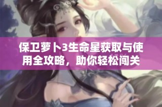 保卫萝卜3生命星获取与使用全攻略，助你轻松闯关