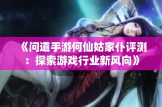 《问道手游何仙姑家仆评测：探索游戏行业新风向》