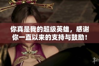 你真是我的超级英雄，感谢你一直以来的支持与鼓励！