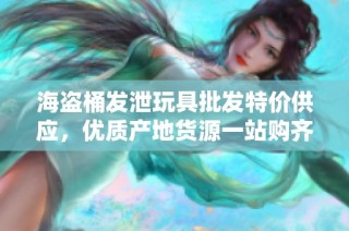 海盗桶发泄玩具批发特价供应，优质产地货源一站购齐