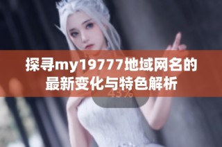 探寻my19777地域网名的最新变化与特色解析