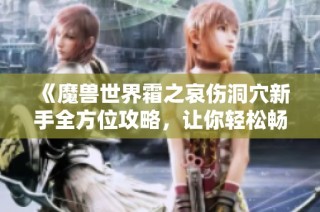 《魔兽世界霜之哀伤洞穴新手全方位攻略，让你轻松畅游副本世界》