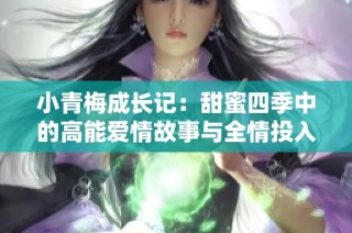 小青梅成长记：甜蜜四季中的高能爱情故事与全情投入的情感纠葛