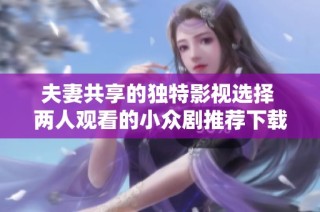 夫妻共享的独特影视选择 两人观看的小众剧推荐下载指南