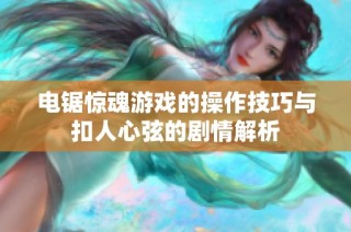 电锯惊魂游戏的操作技巧与扣人心弦的剧情解析