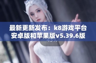 最新更新发布：k8游戏平台安卓版和苹果版v5.39.6版上线分享