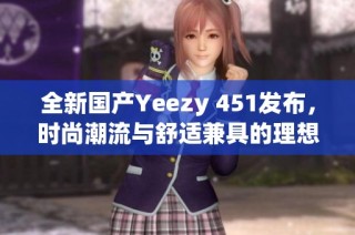 全新国产Yeezy 451发布，时尚潮流与舒适兼具的理想选择