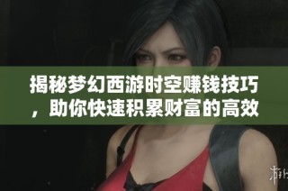 揭秘梦幻西游时空赚钱技巧，助你快速积累财富的高效策略