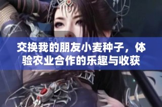 交换我的朋友小麦种子，体验农业合作的乐趣与收获