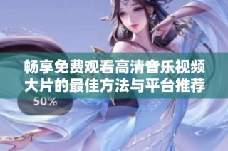 畅享免费观看高清音乐视频大片的最佳方法与平台推荐