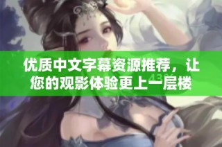 优质中文字幕资源推荐，让您的观影体验更上一层楼