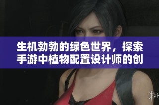 生机勃勃的绿色世界，探索手游中植物配置设计师的创意与灵感