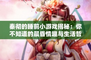 秦彻的睡前小游戏揭秘：你不知道的晨昏情趣与生活哲学