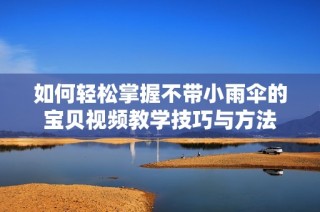 如何轻松掌握不带小雨伞的宝贝视频教学技巧与方法