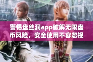 警惕盘丝洞app破解无限盘币风险，安全使用不容忽视