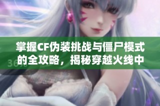 掌握CF伪装挑战与僵尸模式的全攻略，揭秘穿越火线中的隐藏位置与技巧