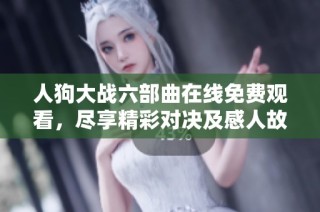 人狗大战六部曲在线免费观看，尽享精彩对决及感人故事