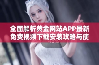 全面解析黄金网站APP最新免费视频下载安装攻略与使用体验