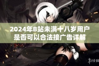 2024年B站未满十八岁用户是否可以合法接广告详解