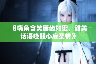 《嘴角含笑唇齿如蜜，甜美话语唤醒心底柔情》