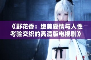 《野花香：绝美爱情与人性考验交织的高清版电视剧》
