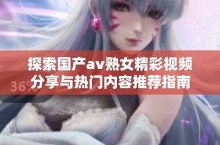 探索国产av熟女精彩视频分享与热门内容推荐指南