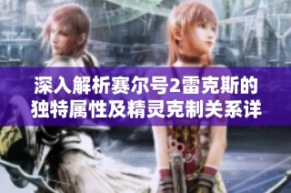 深入解析赛尔号2雷克斯的独特属性及精灵克制关系详解