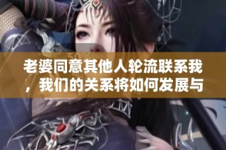 老婆同意其他人轮流联系我，我们的关系将如何发展与挑战