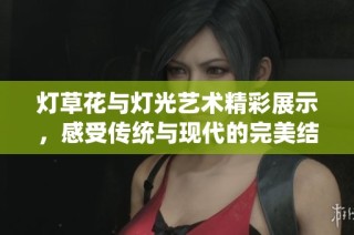 灯草花与灯光艺术精彩展示，感受传统与现代的完美结合