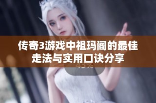 传奇3游戏中祖玛阁的最佳走法与实用口诀分享
