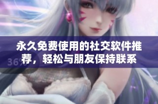永久免费使用的社交软件推荐，轻松与朋友保持联系