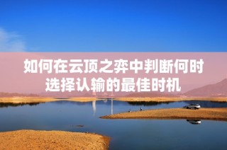 如何在云顶之弈中判断何时选择认输的最佳时机
