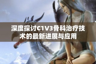 深度探讨C1V3骨科治疗技术的最新进展与应用