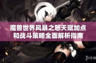 魔兽世界风暴之怒天赋加点和战斗策略全面解析指南