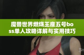 魔兽世界燃烧王座五号boss单人攻略详解与实用技巧分享